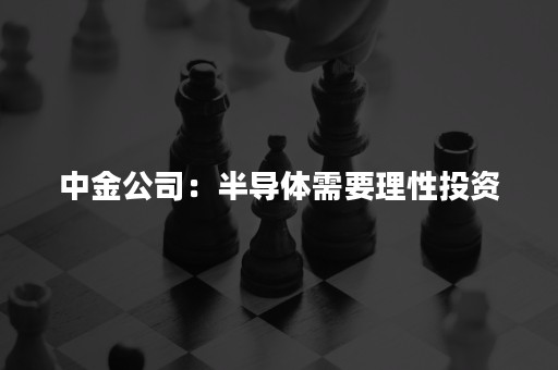 中金公司：半导体需要理性投资