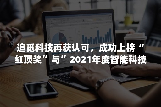 追觅科技再获认可，成功上榜“红顶奖”与”2021年度智能科技创新产品奖”