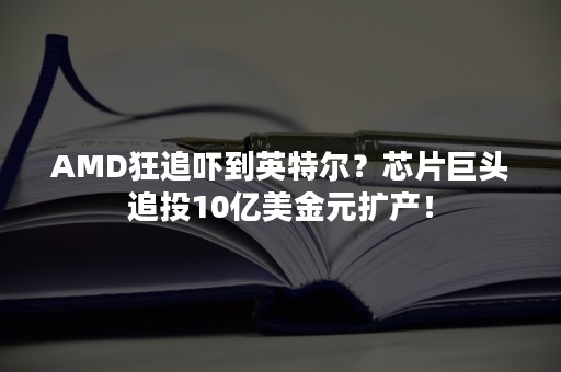 AMD狂追吓到英特尔？芯片巨头追投10亿美金元扩产！