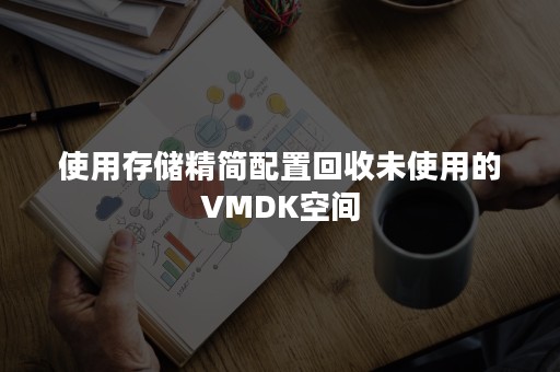 使用存储精简配置回收未使用的VMDK空间