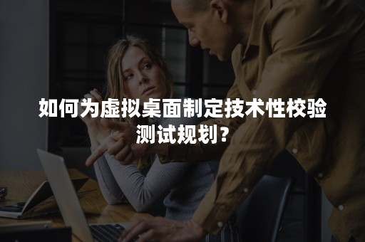 如何为虚拟桌面制定技术性校验测试规划？