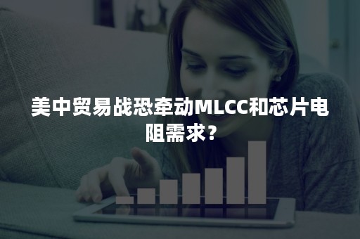 美中贸易战恐牵动MLCC和芯片电阻需求？