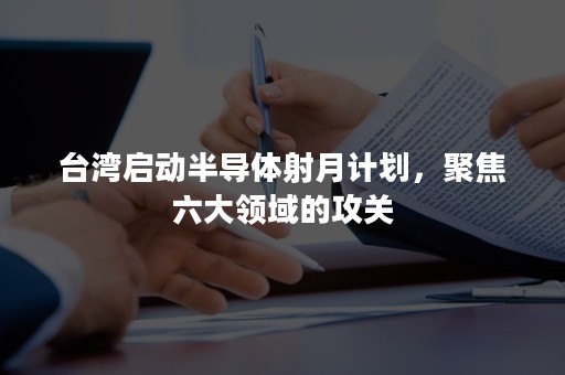 台湾启动半导体射月计划，聚焦六大领域的攻关