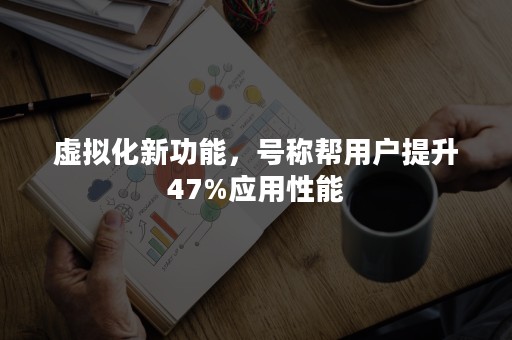 虚拟化新功能，号称帮用户提升47%应用性能