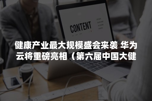 健康产业最大规模盛会来袭 华为云将重磅亮相（第六届中国大健康产业升级峰会）