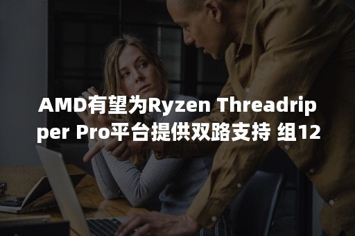 AMD有望为Ryzen Threadripper Pro平台提供双路支持 组128核4T内存