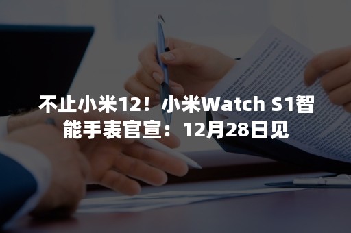 不止小米12！小米Watch S1智能手表官宣：12月28日见