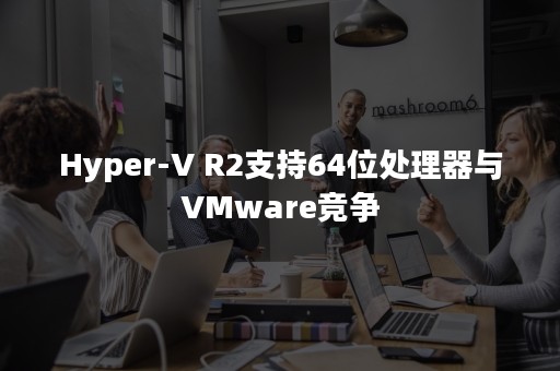 Hyper-V R2支持64位处理器与VMware竞争