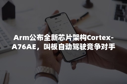 Arm公布全新芯片架构Cortex-A76AE，叫板自动驾驶竞争对手