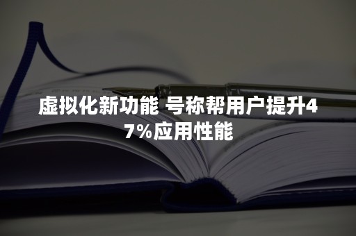 虚拟化新功能 号称帮用户提升47%应用性能