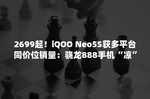 2699起！iQOO Neo5S获多平台同价位销量：骁龙888手机“凉”了