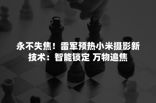 永不失焦！雷军预热小米摄影新技术：智能锁定 万物追焦