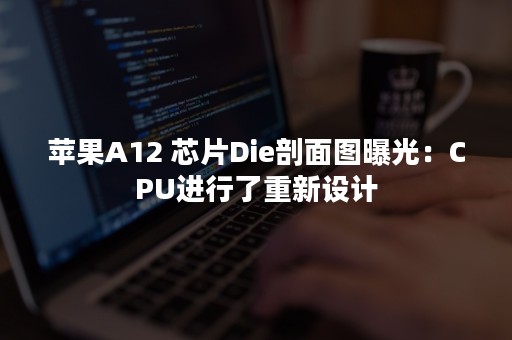 苹果A12 芯片Die剖面图曝光：CPU进行了重新设计