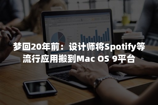 梦回20年前：设计师将Spotify等流行应用搬到Mac OS 9平台