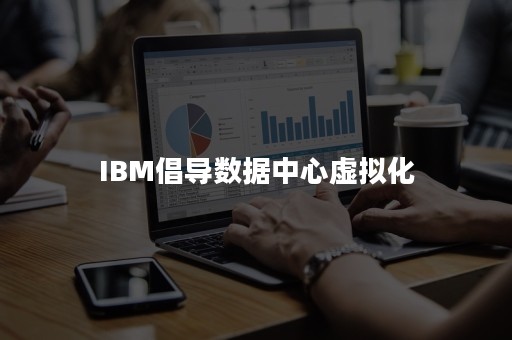 IBM倡导数据中心虚拟化