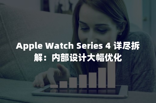 Apple Watch Series 4 详尽拆解：内部设计大幅优化