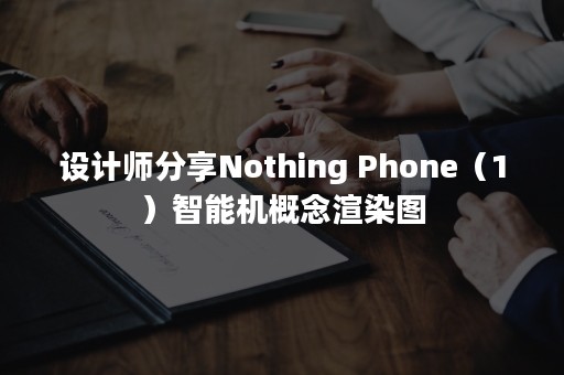 设计师分享Nothing Phone（1）智能机概念渲染图