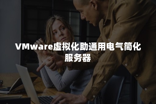 VMware虚拟化助通用电气简化服务器