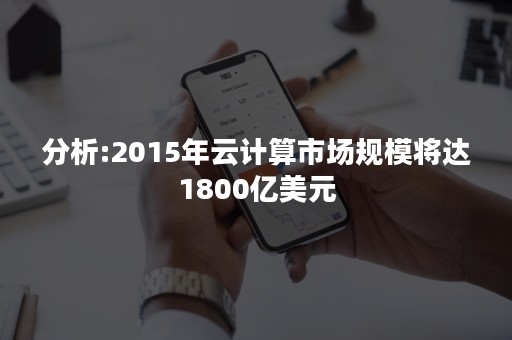 分析:2015年云计算市场规模将达1800亿美元