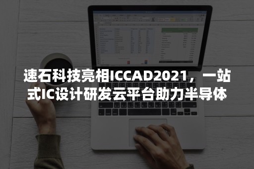 速石科技亮相ICCAD2021，一站式IC设计研发云平台助力半导体企业提升研发效率