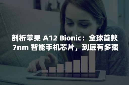 剖析苹果 A12 Bionic：全球首款 7nm 智能手机芯片，到底有多强？