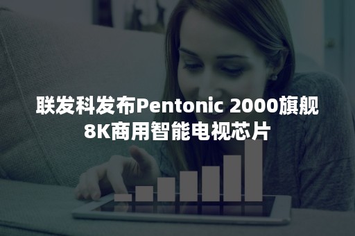 联发科发布Pentonic 2000旗舰8K商用智能电视芯片