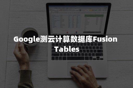 Google测云计算数据库Fusion Tables