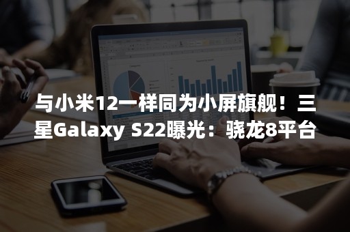与小米12一样同为小屏旗舰！三星Galaxy S22曝光：骁龙8平台、直屏