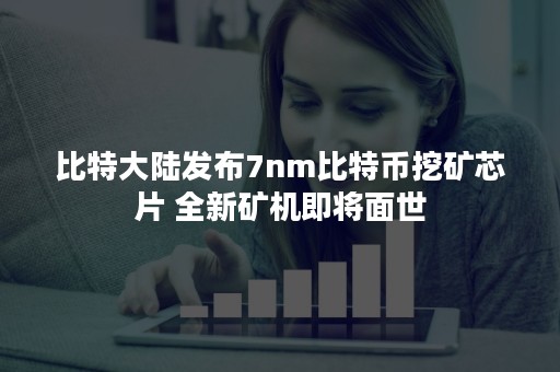 比特大陆发布7nm比特币挖矿芯片 全新矿机即将面世