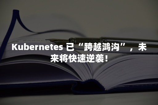 Kubernetes 已“跨越鸿沟”，未来将快速逆袭！