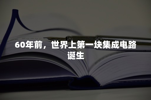 60年前，世界上第一块集成电路诞生