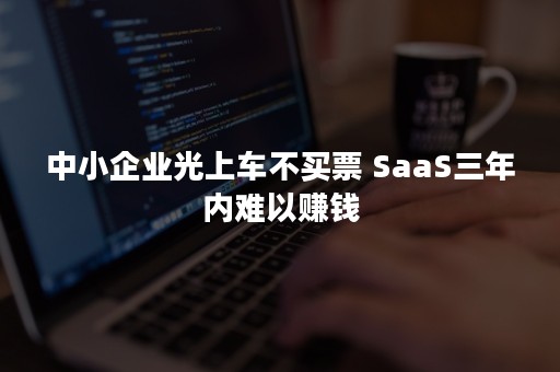 中小企业光上车不买票 SaaS三年内难以赚钱