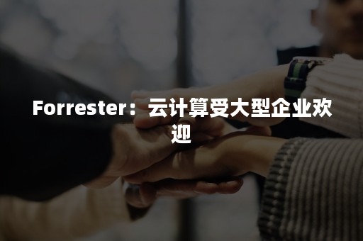 Forrester：云计算受大型企业欢迎