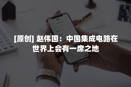 [原创] 赵伟国：中国集成电路在世界上会有一席之地