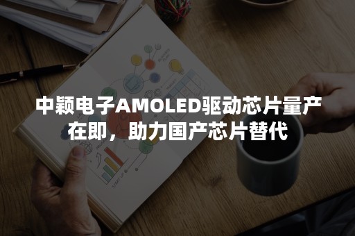 中颖电子AMOLED驱动芯片量产在即，助力国产芯片替代