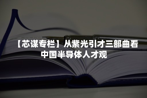 【芯谋专栏】从紫光引才三部曲看中国半导体人才观