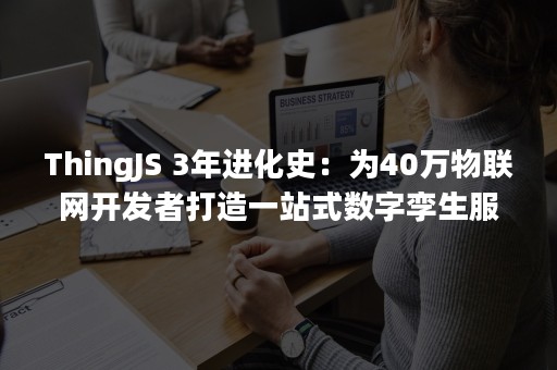 ThingJS 3年进化史：为40万物联网开发者打造一站式数字孪生服务平台