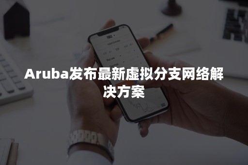 Aruba发布最新虚拟分支网络解决方案