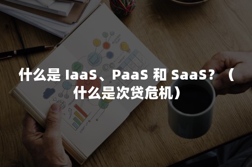 什么是 IaaS、PaaS 和 SaaS？（什么是次贷危机）