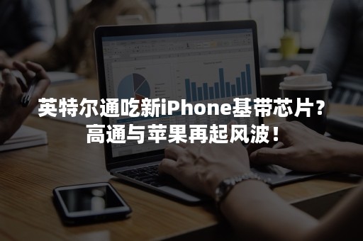 英特尔通吃新iPhone基带芯片？高通与苹果再起风波！