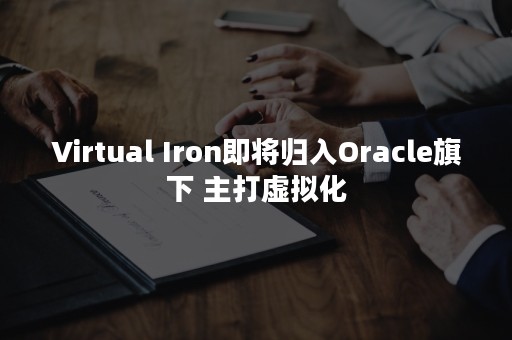 Virtual Iron即将归入Oracle旗下 主打虚拟化