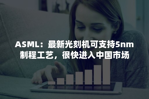 ASML：最新光刻机可支持5nm制程工艺，很快进入中国市场