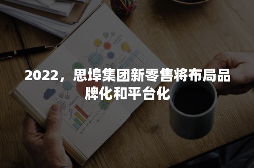 2022，思埠集团新零售将布局品牌化和平台化