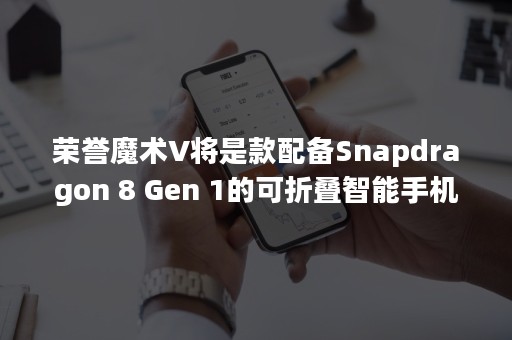 荣誉魔术V将是款配备Snapdragon 8 Gen 1的可折叠智能手机