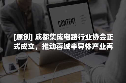 [原创] 成都集成电路行业协会正式成立，推动蓉城半导体产业再上新台阶