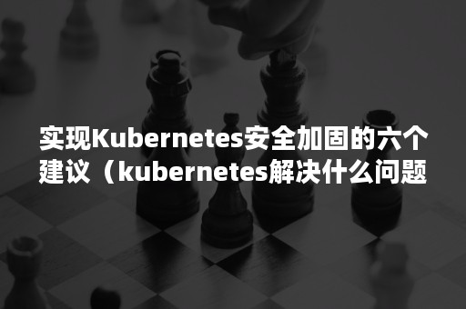 实现Kubernetes安全加固的六个建议（kubernetes解决什么问题）