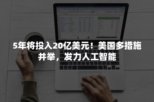 5年将投入20亿美元！美国多措施并举，发力人工智能