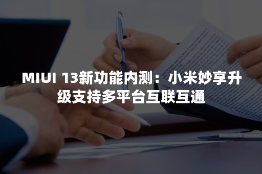 MIUI 13新功能内测：小米妙享升级支持多平台互联互通