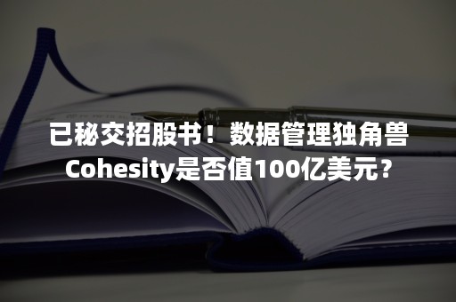 已秘交招股书！数据管理独角兽Cohesity是否值100亿美元？