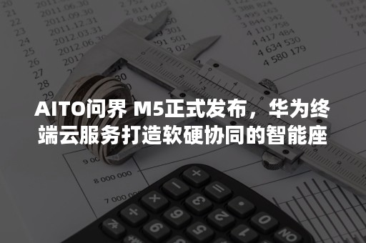 AITO问界 M5正式发布，华为终端云服务打造软硬协同的智能座舱体验